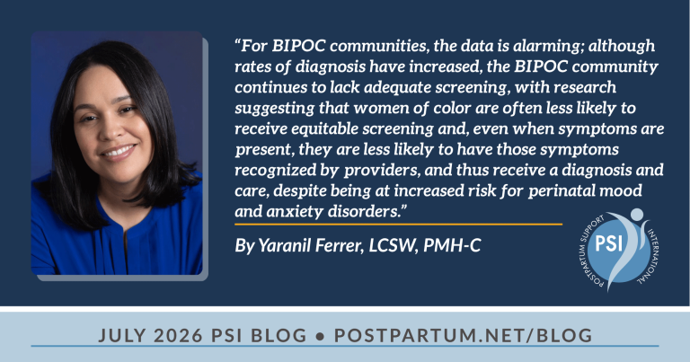 “For BIPOC communities, the data is alarming; although rates of diagnosis have increased, the BIPOC community continues to lack adequate screening, with research suggesting that women of color are often less likely to receive equitable screening and, even when symptoms are present, they are less likely to have those symptoms recognized by providers, and thus receive a diagnosis and care, despite being at increased risk for perinatal mood and anxiety disorders.” Bridging the Gap: Why Culturally Responsive Care Matters in Postpartum Recovery By Yaranil Ferrer, LCSW, PMH-C