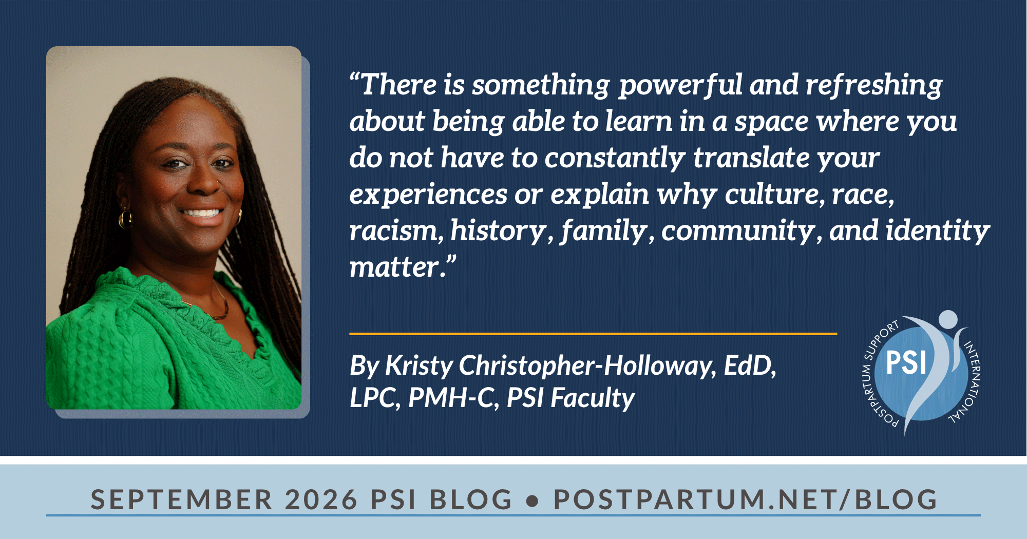 “There is something powerful and refreshing about being able to learn in a space where you do not have to constantly translate your experiences or explain why culture, race, racism, history, family, community, and identity matter.” Inside PSI’s Training for BIPOC Professionals A Conversation with PSI Faculty Kristy Christopher-Holloway, EdD, LPC, PMH-C