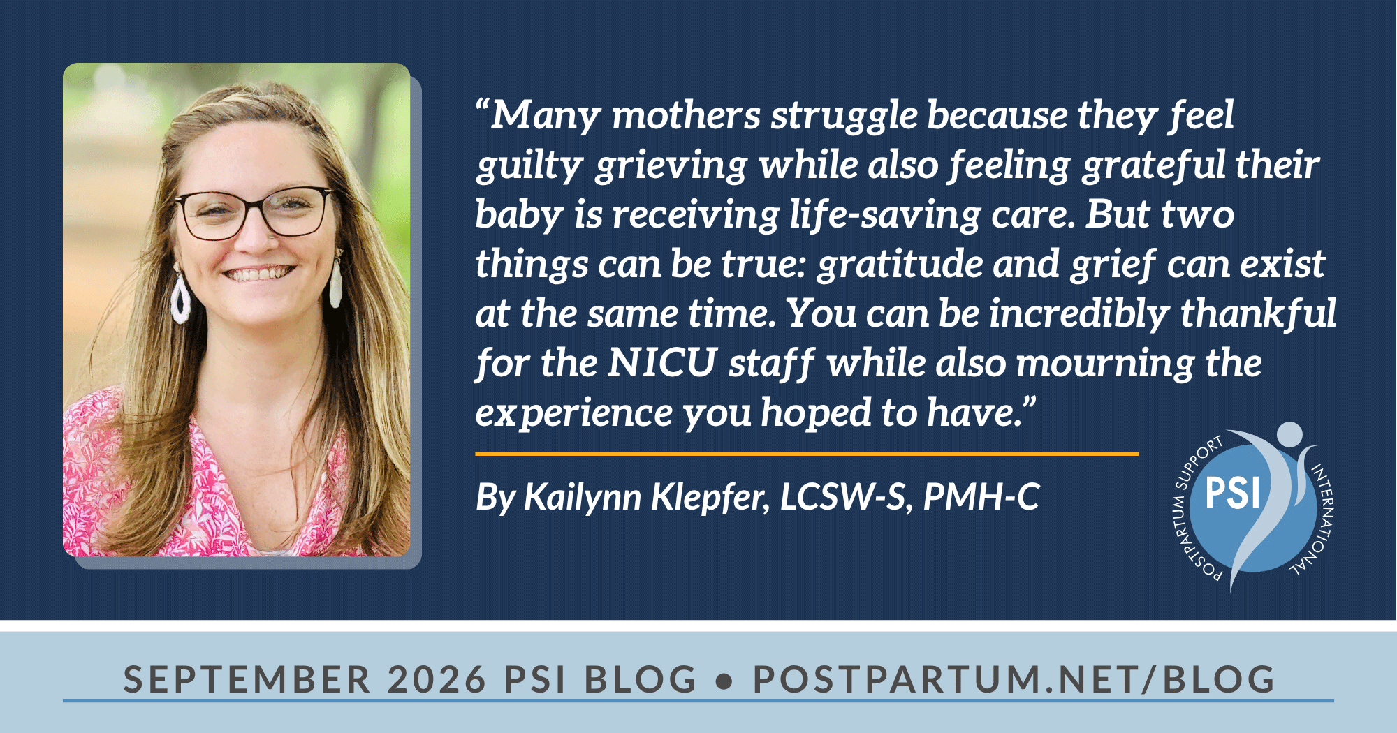 “Many mothers struggle because they feel guilty grieving while also feeling grateful their baby is receiving life-saving care. But two things can be true: gratitude and grief can exist at the same time. You can be incredibly thankful for the NICU staff while also mourning the experience you hoped to have.” When Birth Doesn't Go as Planned: The Emotional Impacts of a NICU Stay on Mothers By Kailynn Klepfer, LCSW-S, PMH-C